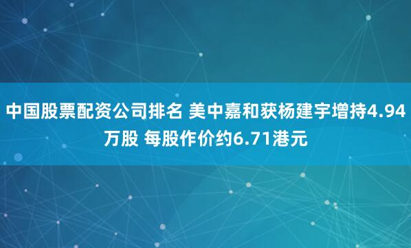 中国股票配资公司排名 美中嘉和获杨建宇增持4.94万股 每股作价约6.71港元