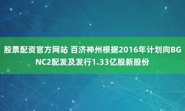 股票配资官方网站 百济神州根据2016年计划向BGNC2配发及发行1.33亿股新股份