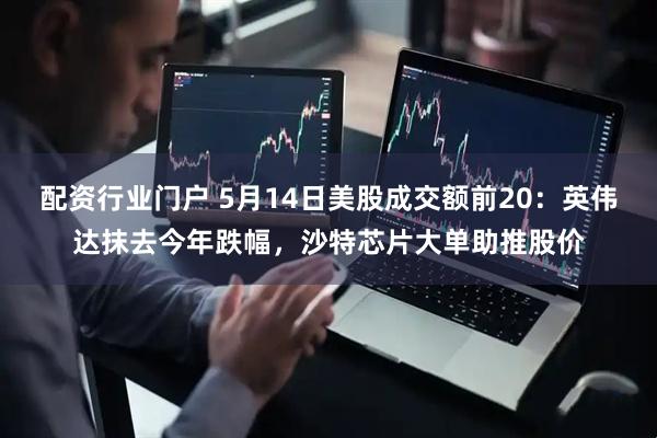 配资行业门户 5月14日美股成交额前20：英伟达抹去今年跌幅，沙特芯片大单助推股价