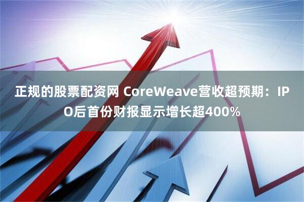 正规的股票配资网 CoreWeave营收超预期：IPO后首份财报显示增长超400%
