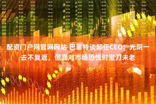 配资门户网官网网站 巴菲特谈卸任CEO：光阴一去不复返，但面对市场恐慌时宝刀未老