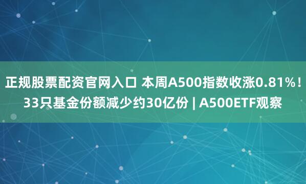 正规股票配资官网入口 本周A500指数收涨0.81%！33只基金份额减少约30亿份 | A500ETF观察