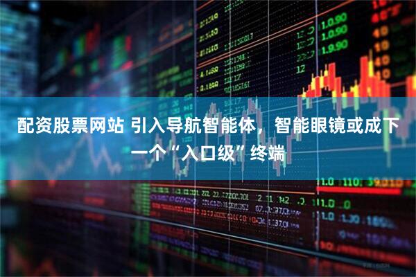 配资股票网站 引入导航智能体，智能眼镜或成下一个“入口级”终端