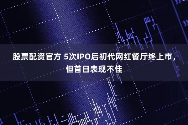 股票配资官方 5次IPO后初代网红餐厅终上市，但首日表现不佳
