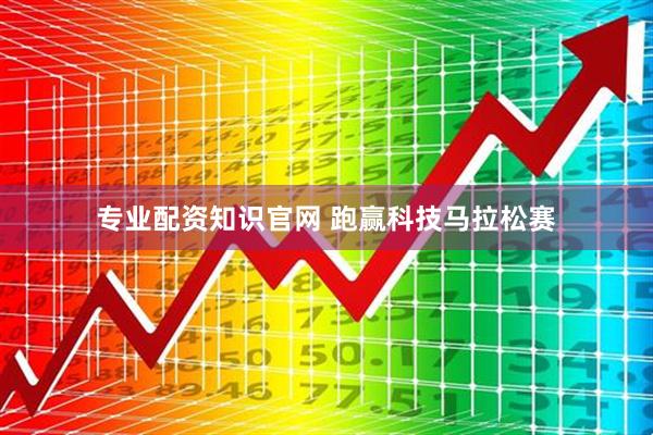 专业配资知识官网 跑赢科技马拉松赛