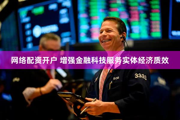 网络配资开户 增强金融科技服务实体经济质效