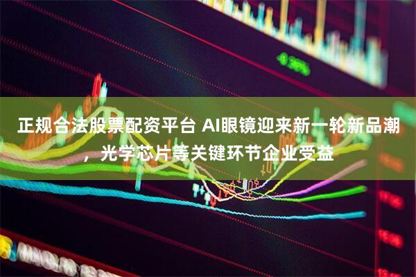 正规合法股票配资平台 AI眼镜迎来新一轮新品潮，光学芯片等关键环节企业受益