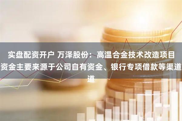 实盘配资开户 万泽股份：高温合金技术改造项目资金主要来源于公司自有资金、银行专项借款等渠道