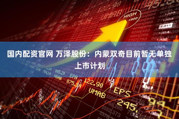 国内配资官网 万泽股份：内蒙双奇目前暂无单独上市计划
