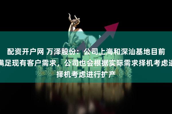 配资开户网 万泽股份：公司上海和深汕基地目前产能可满足现有客户需求，公司也会根据实际需求择机考虑进行扩产