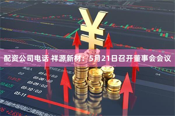 配资公司电话 祥源新材：5月21日召开董事会会议