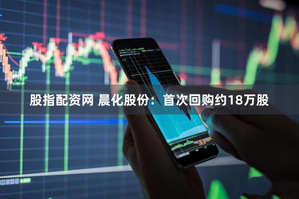 股指配资网 晨化股份：首次回购约18万股