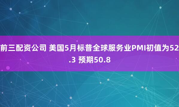 前三配资公司 美国5月标普全球服务业PMI初值为52.3 预期50.8