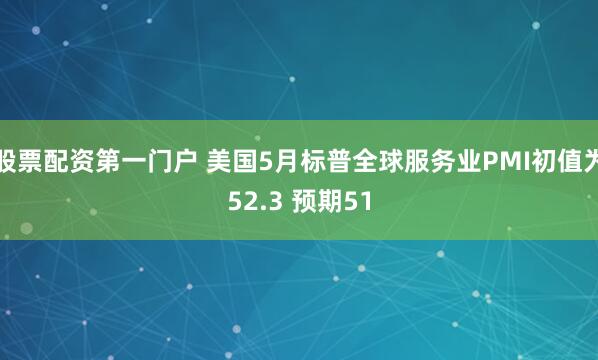 股票配资第一门户 美国5月标普全球服务业PMI初值为52.3 预期51