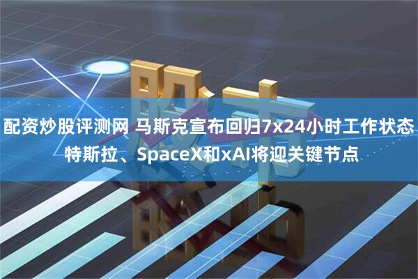 配资炒股评测网 马斯克宣布回归7x24小时工作状态 特斯拉、SpaceX和xAI将迎关键节点