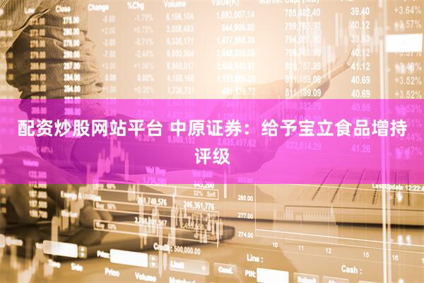 配资炒股网站平台 中原证券：给予宝立食品增持评级