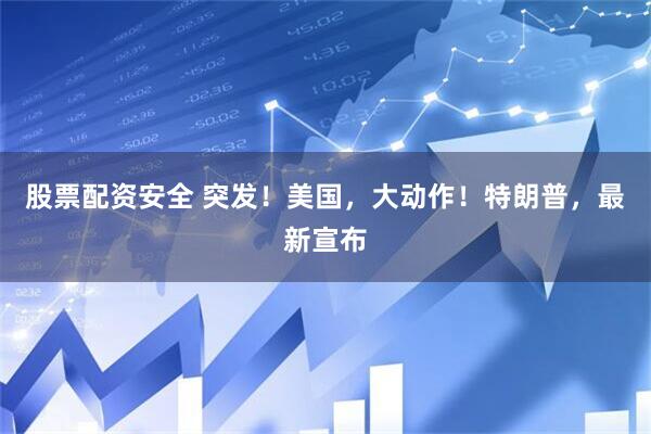 股票配资安全 突发！美国，大动作！特朗普，最新宣布