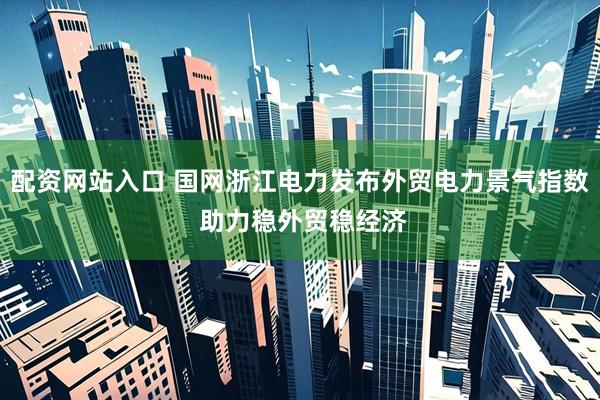 配资网站入口 国网浙江电力发布外贸电力景气指数 助力稳外贸稳经济