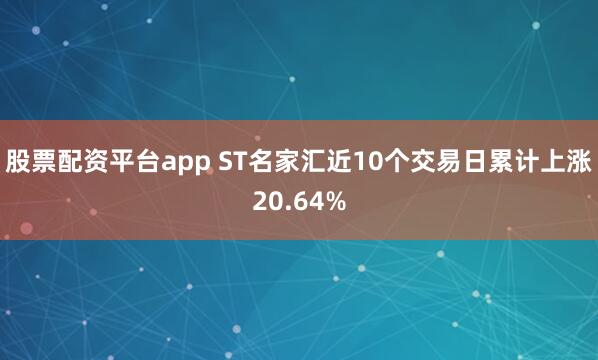 股票配资平台app ST名家汇近10个交易日累计上涨20.64%