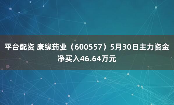 平台配资 康缘药业（600557）5月30日主力资金净买入46.64万元