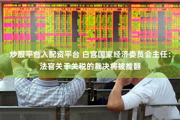 炒股平台入配资平台 白宫国家经济委员会主任：法官关于关税的裁决将被推翻