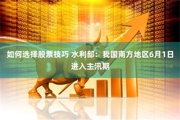 如何选择股票技巧 水利部：我国南方地区6月1日进入主汛期
