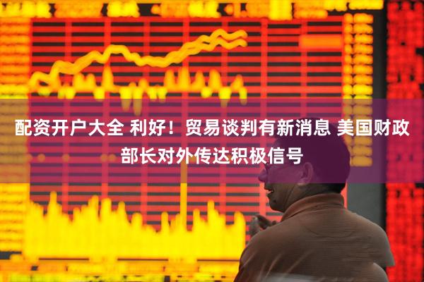 配资开户大全 利好！贸易谈判有新消息 美国财政部长对外传达积极信号