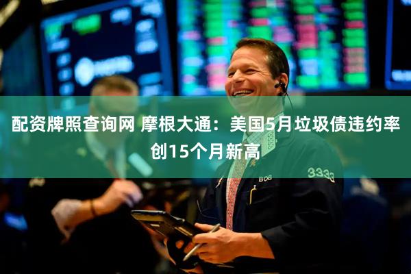配资牌照查询网 摩根大通：美国5月垃圾债违约率创15个月新高