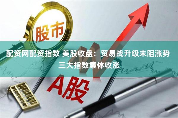 配资网配资指数 美股收盘：贸易战升级未阻涨势 三大指数集体收涨