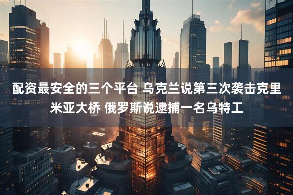 配资最安全的三个平台 乌克兰说第三次袭击克里米亚大桥 俄罗斯说逮捕一名乌特工
