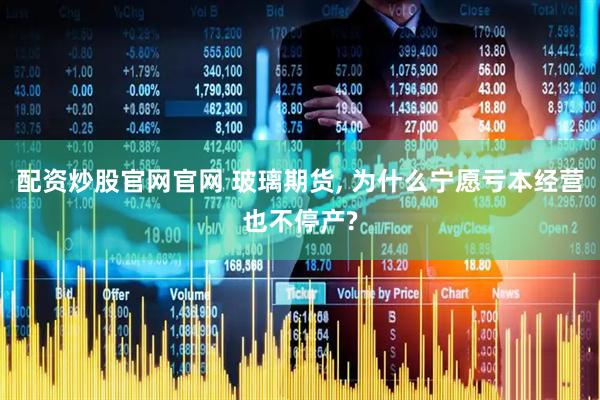 配资炒股官网官网 玻璃期货, 为什么宁愿亏本经营也不停产?