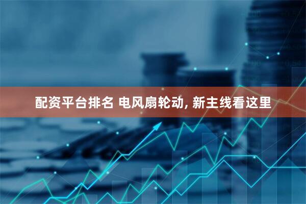 配资平台排名 电风扇轮动, 新主线看这里