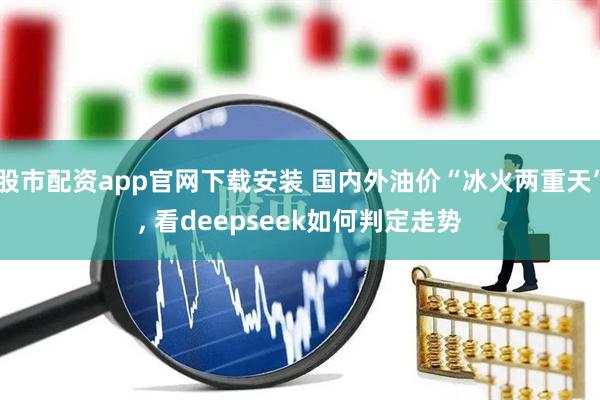 股市配资app官网下载安装 国内外油价“冰火两重天”, 看deepseek如何判定走势