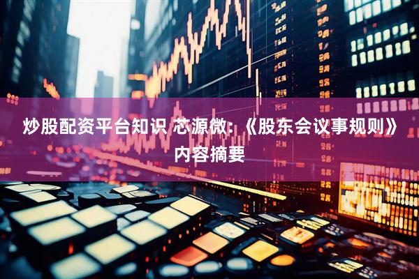 炒股配资平台知识 芯源微: 《股东会议事规则》内容摘要