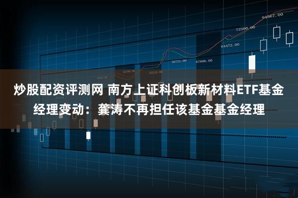 炒股配资评测网 南方上证科创板新材料ETF基金经理变动：龚涛不再担任该基金基金经理