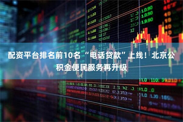 配资平台排名前10名 “电话贷款”上线！北京公积金便民服务再升级