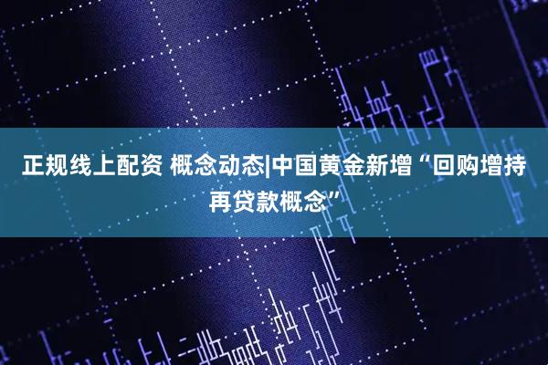 正规线上配资 概念动态|中国黄金新增“回购增持再贷款概念”