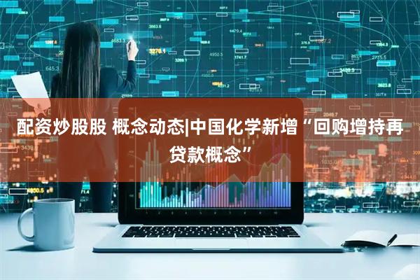 配资炒股股 概念动态|中国化学新增“回购增持再贷款概念”