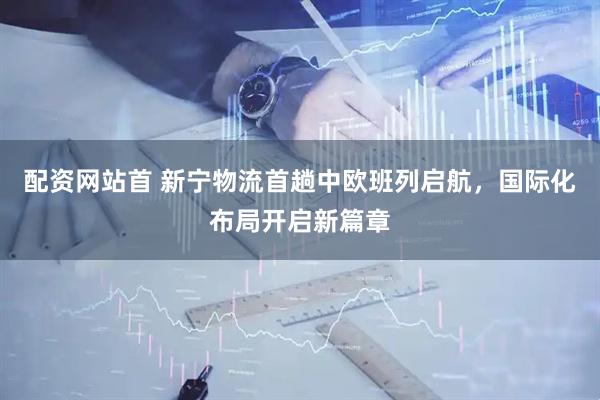 配资网站首 新宁物流首趟中欧班列启航，国际化布局开启新篇章