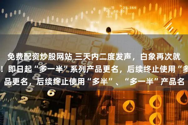 免费配资炒股网站 三天内二度发声，白象再次就“多半”商标争议表态！即日起“多一半”系列产品更名，后续终止使用“多半”、“多一半”产品名