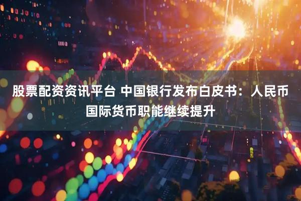 股票配资资讯平台 中国银行发布白皮书：人民币国际货币职能继续提升