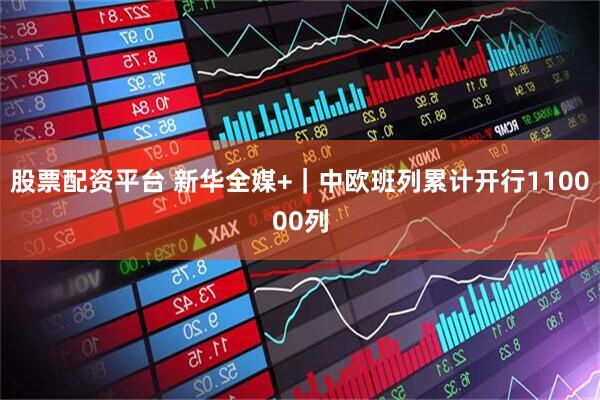 股票配资平台 新华全媒+｜中欧班列累计开行110000列