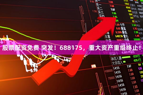 股票配资免费 突发！688175，重大资产重组终止！