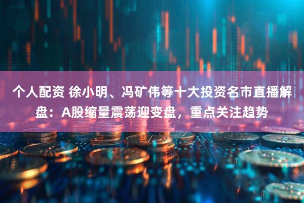 个人配资 徐小明、冯矿伟等十大投资名市直播解盘：A股缩量震荡迎变盘，重点关注趋势
