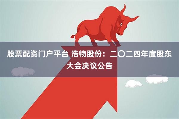 股票配资门户平台 浩物股份：二〇二四年度股东大会决议公告