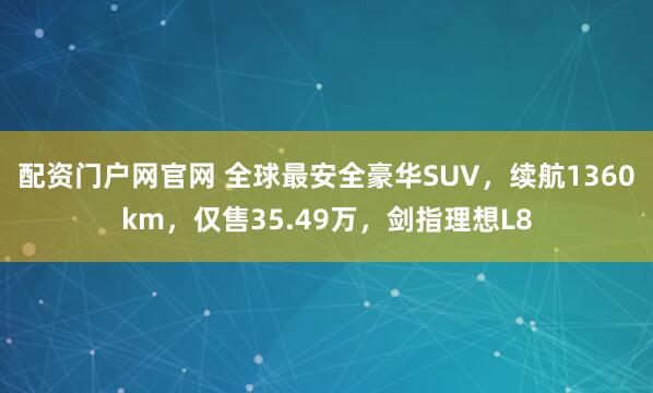 配资门户网官网 全球最安全豪华SUV，续航1360km，仅售35.49万，剑指理想L8