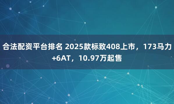 合法配资平台排名 2025款标致408上市，173马力+6AT，10.97万起售
