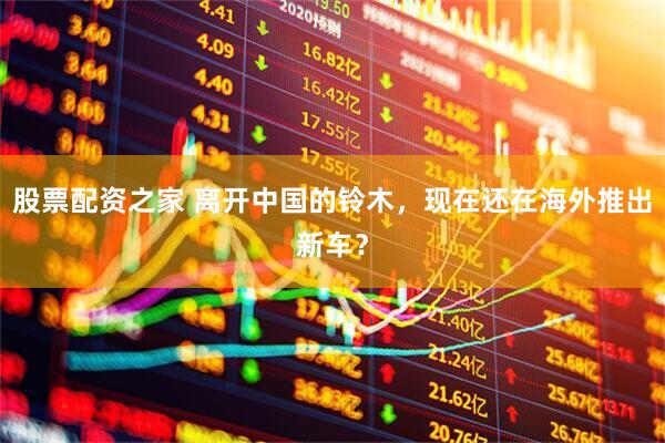 股票配资之家 离开中国的铃木，现在还在海外推出新车？