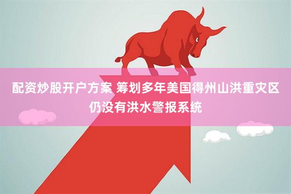 配资炒股开户方案 筹划多年　美国得州山洪重灾区仍没有洪水警报系统