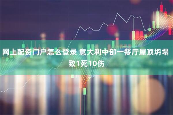网上配资门户怎么登录 意大利中部一餐厅屋顶坍塌 致1死10伤